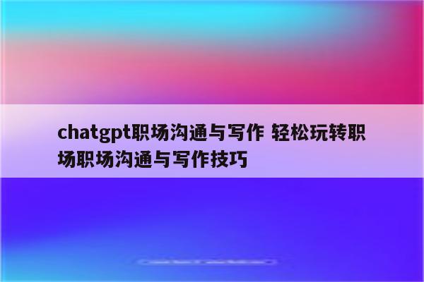 chatgpt职场沟通与写作 轻松玩转职场职场沟通与写作技巧