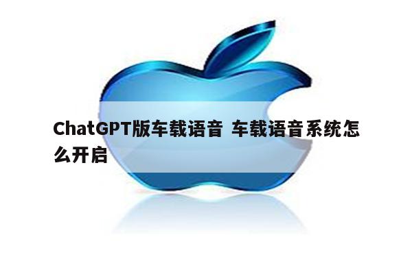 ChatGPT版车载语音 车载语音系统怎么开启