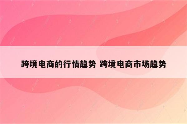 跨境电商的行情趋势 跨境电商市场趋势