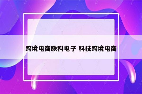 跨境电商联科电子 科技跨境电商