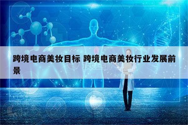 跨境电商美妆目标 跨境电商美妆行业发展前景