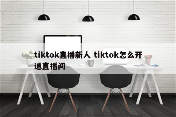 tiktok直播新人 tiktok怎么开通直播间