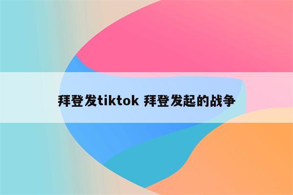 拜登发tiktok 拜登发起的战争