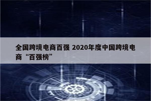 全国跨境电商百强 2020年度中国跨境电商“百强榜”