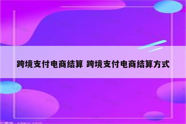 跨境支付电商结算 跨境支付电商结算方式