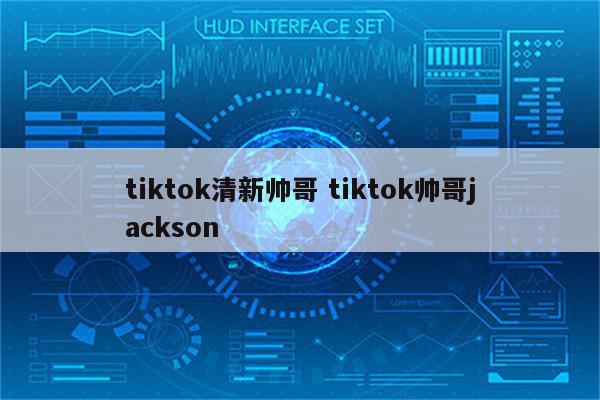 tiktok清新帅哥 tiktok帅哥jackson