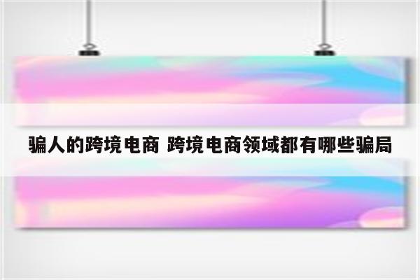 骗人的跨境电商 跨境电商领域都有哪些骗局
