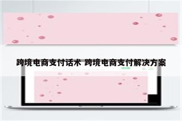 跨境电商支付话术 跨境电商支付解决方案