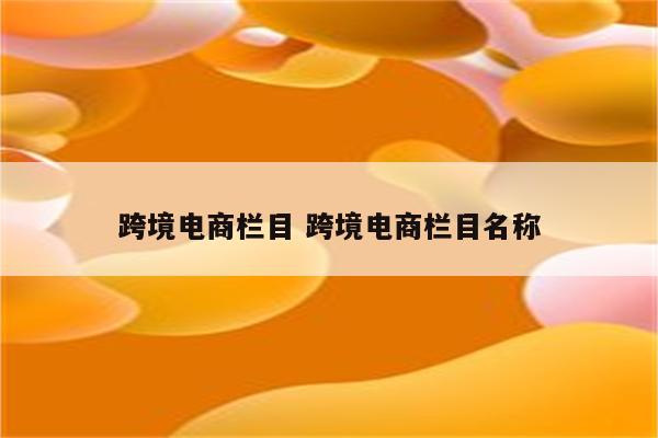 跨境电商栏目 跨境电商栏目名称