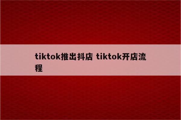 tiktok推出抖店 tiktok开店流程