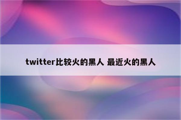 twitter比较火的黑人 最近火的黑人