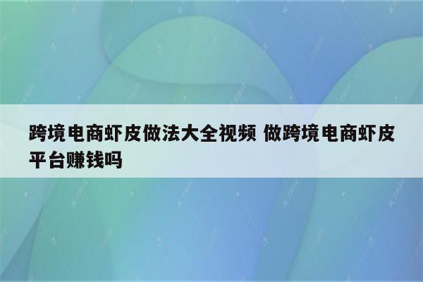 跨境电商虾皮做法大全视频 做跨境电商虾皮平台赚钱吗