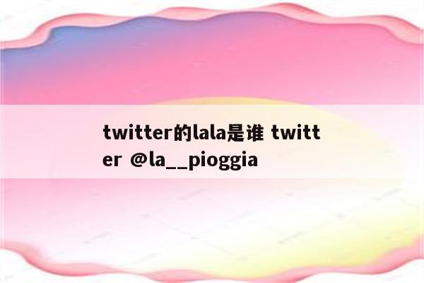 twitter的lala是谁 twitter @la__pioggia