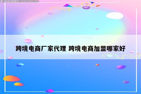 跨境电商厂家代理 跨境电商加盟哪家好