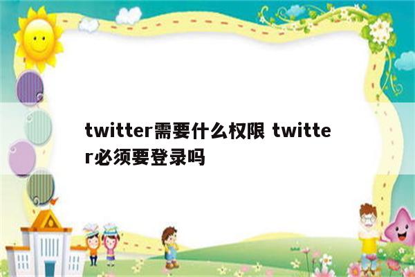 twitter需要什么权限 twitter必须要登录吗