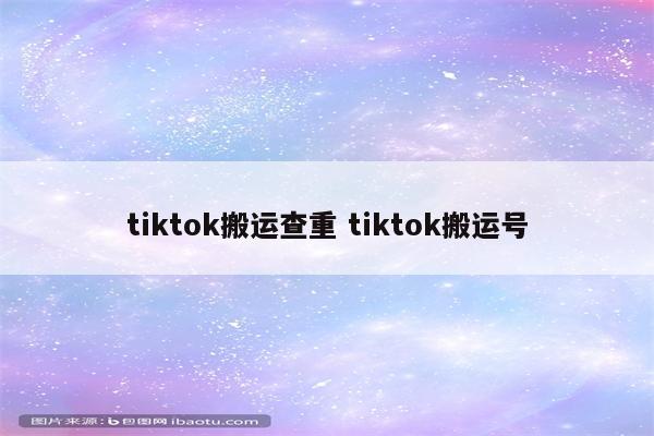 tiktok搬运查重 tiktok搬运号