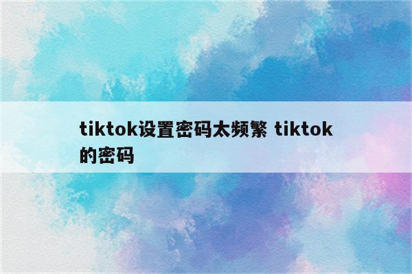 tiktok设置密码太频繁 tiktok的密码