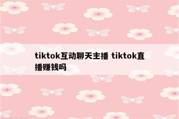 tiktok互动聊天主播 tiktok直播赚钱吗