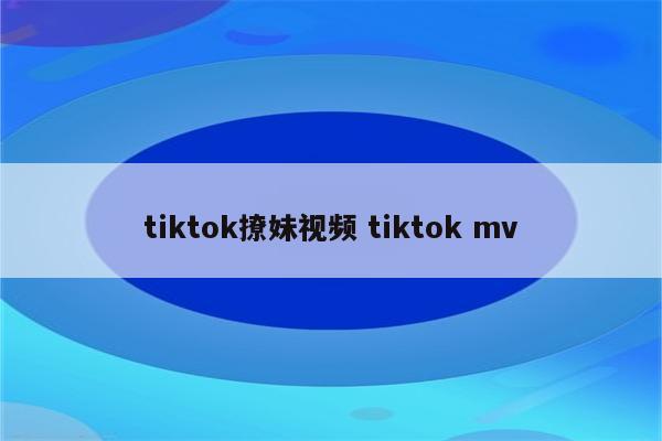 tiktok撩妹视频 tiktok mv