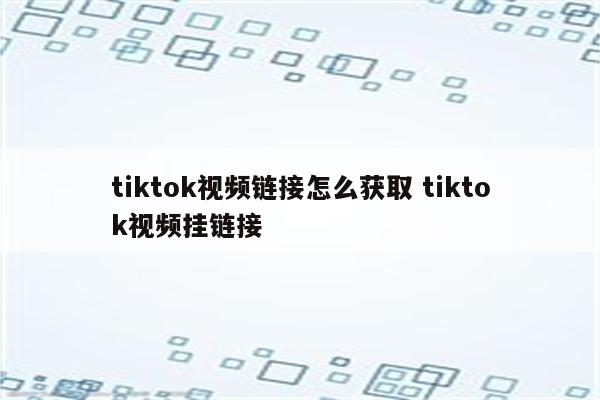 tiktok视频链接怎么获取 tiktok视频挂链接