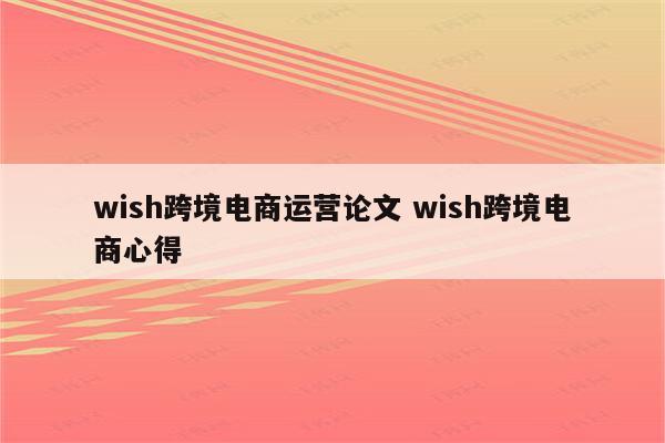 wish跨境电商运营论文 wish跨境电商心得