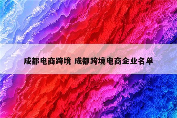成都电商跨境 成都跨境电商企业名单