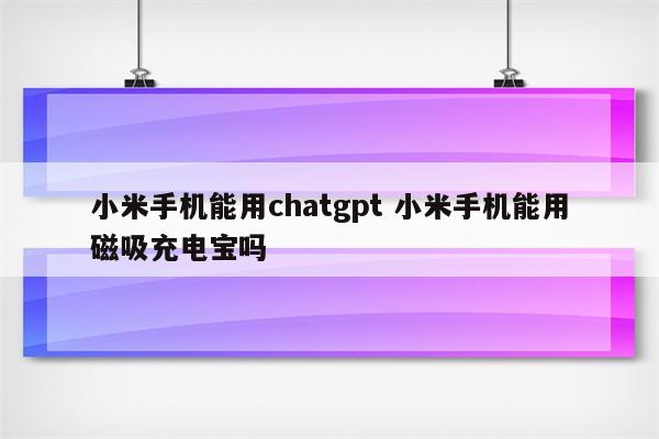 小米手机能用chatgpt 小米手机能用磁吸充电宝吗