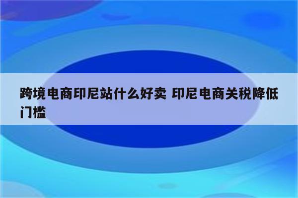跨境电商印尼站什么好卖 印尼电商关税降低门槛