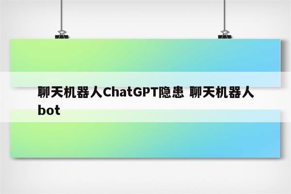 聊天机器人ChatGPT隐患 聊天机器人bot