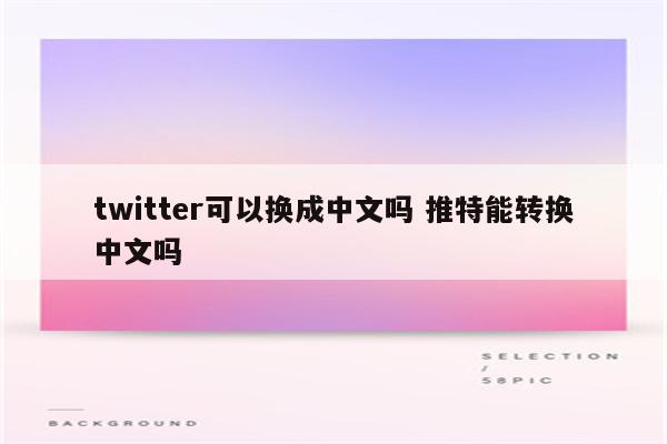 twitter可以换成中文吗 推特能转换中文吗