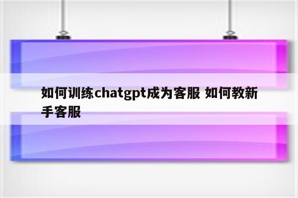 如何训练chatgpt成为客服 如何教新手客服