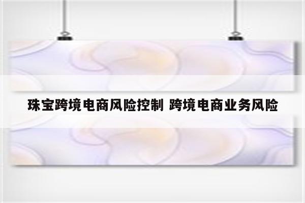 珠宝跨境电商风险控制 跨境电商业务风险