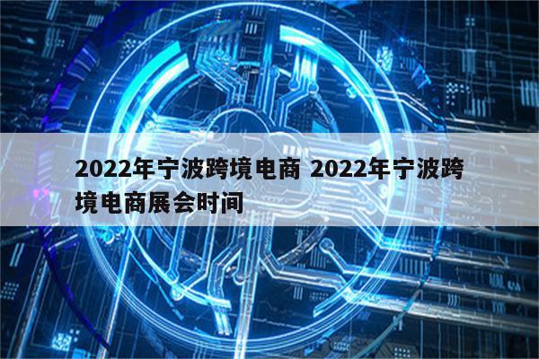2022年宁波跨境电商 2022年宁波跨境电商展会时间