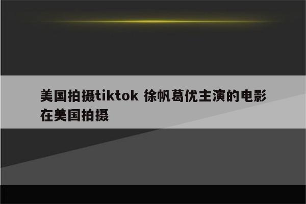 美国拍摄tiktok 徐帆葛优主演的电影在美国拍摄