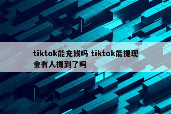 tiktok能充钱吗 tiktok能提现金有人提到了吗