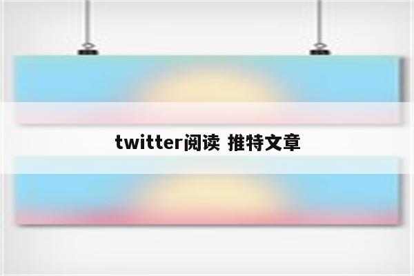 twitter阅读 推特文章