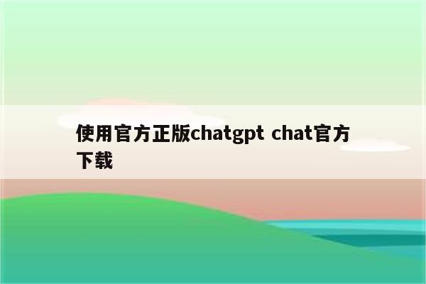 使用官方正版chatgpt chat官方下载