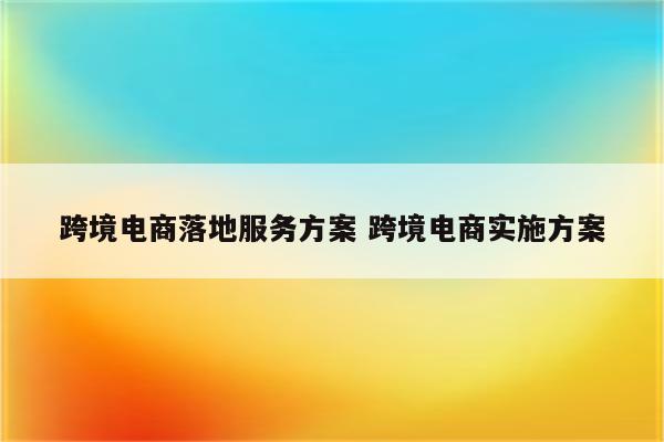 跨境电商落地服务方案 跨境电商实施方案