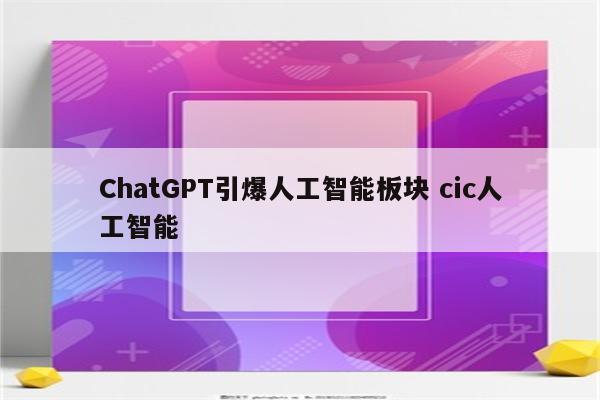 ChatGPT引爆人工智能板块 cic人工智能