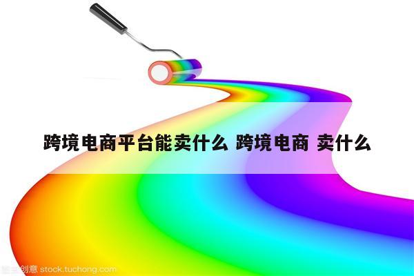 跨境电商平台能卖什么 跨境电商 卖什么