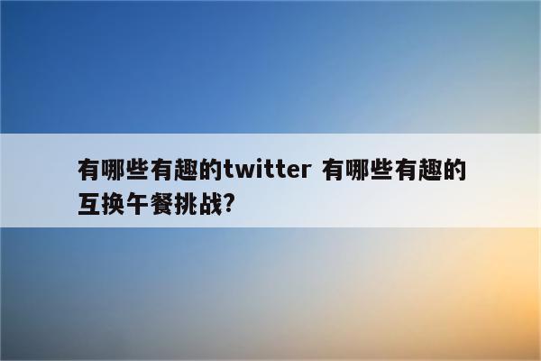 有哪些有趣的twitter 有哪些有趣的互换午餐挑战?