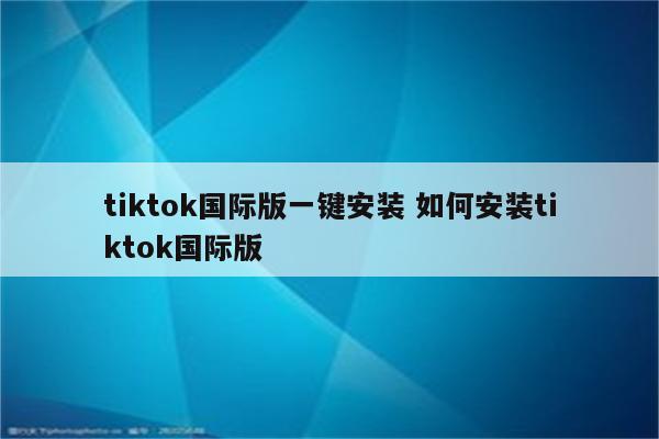 tiktok国际版一键安装 如何安装tiktok国际版