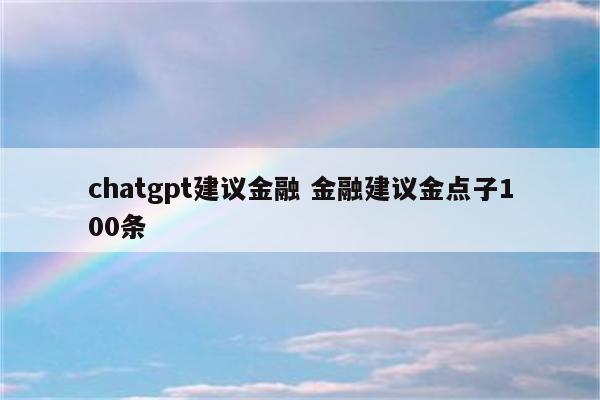 chatgpt建议金融 金融建议金点子100条