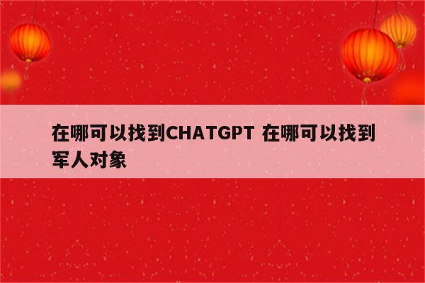 在哪可以找到CHATGPT 在哪可以找到军人对象