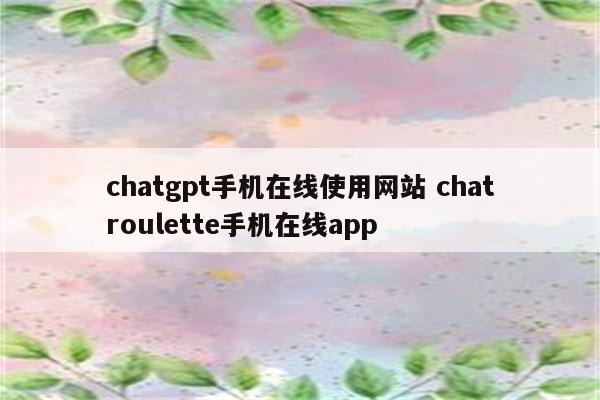 chatgpt手机在线使用网站 chatroulette手机在线app