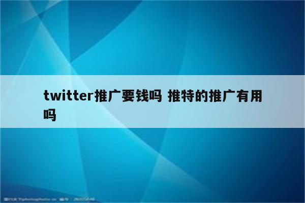 twitter推广要钱吗 推特的推广有用吗