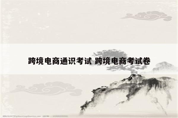 跨境电商通识考试 跨境电商考试卷