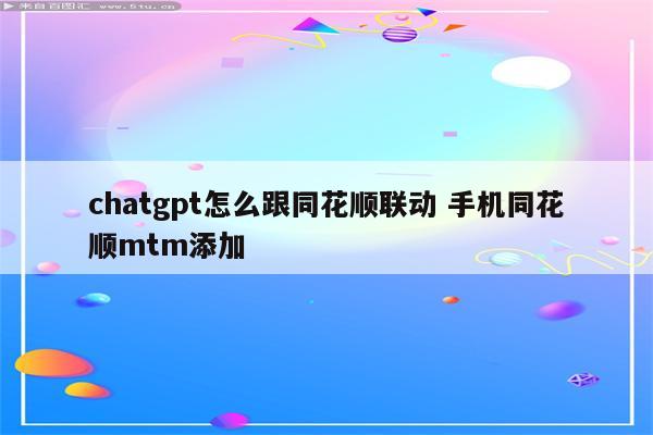 chatgpt怎么跟同花顺联动 手机同花顺mtm添加