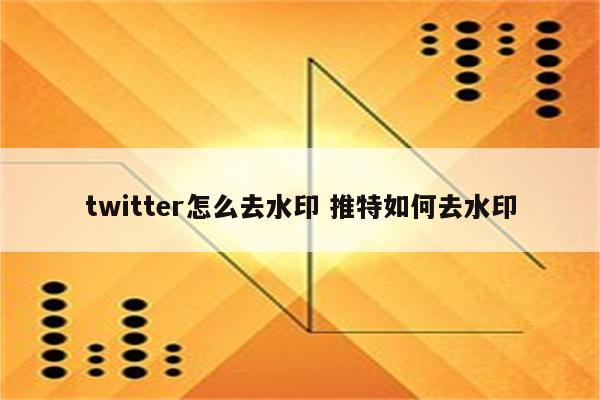 twitter怎么去水印 推特如何去水印