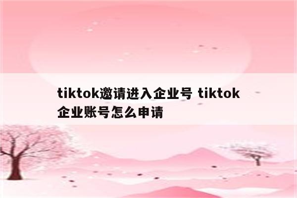 tiktok邀请进入企业号 tiktok企业账号怎么申请